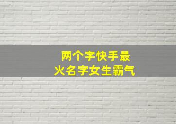 两个字快手最火名字女生霸气