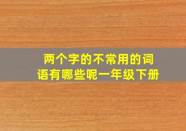 两个字的不常用的词语有哪些呢一年级下册