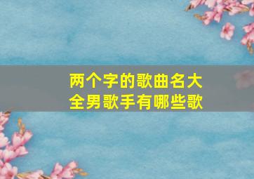 两个字的歌曲名大全男歌手有哪些歌