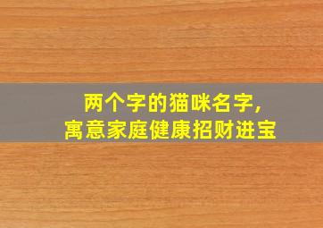 两个字的猫咪名字,寓意家庭健康招财进宝