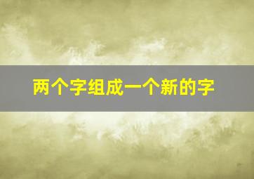 两个字组成一个新的字