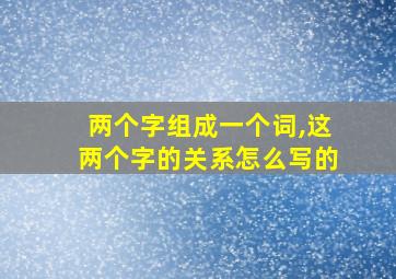 两个字组成一个词,这两个字的关系怎么写的