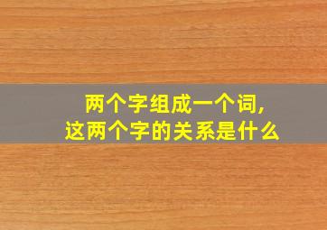 两个字组成一个词,这两个字的关系是什么