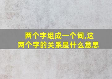 两个字组成一个词,这两个字的关系是什么意思