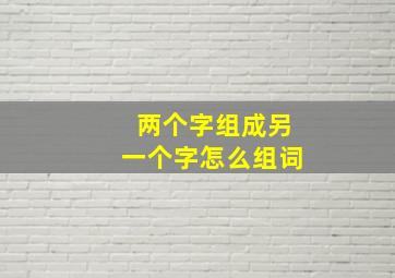 两个字组成另一个字怎么组词