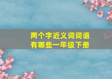 两个字近义词词语有哪些一年级下册