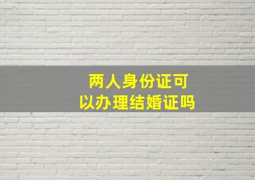 两人身份证可以办理结婚证吗