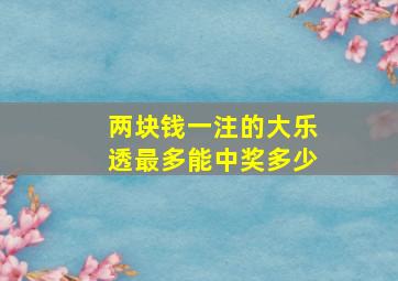 两块钱一注的大乐透最多能中奖多少