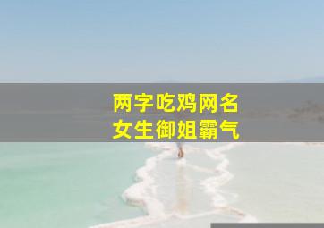 两字吃鸡网名女生御姐霸气