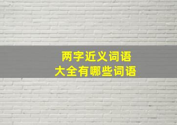 两字近义词语大全有哪些词语