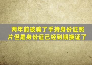 两年前被骗了手持身份证照片但是身份证已经到期换证了