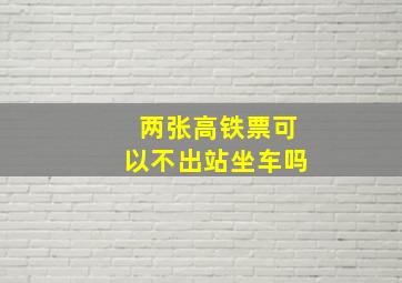 两张高铁票可以不出站坐车吗