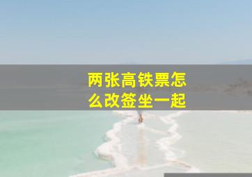 两张高铁票怎么改签坐一起