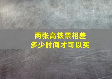 两张高铁票相差多少时间才可以买