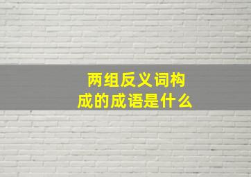 两组反义词构成的成语是什么