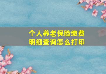 个人养老保险缴费明细查询怎么打印