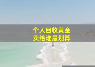 个人回收黄金卖给谁最划算