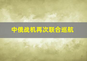 中俄战机再次联合巡航