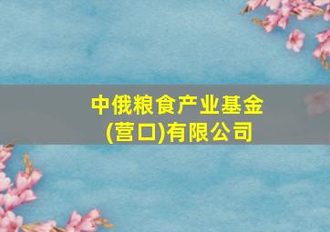 中俄粮食产业基金(营口)有限公司