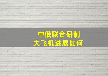 中俄联合研制大飞机进展如何