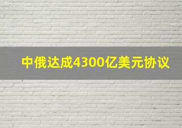 中俄达成4300亿美元协议