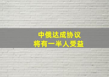 中俄达成协议将有一半人受益