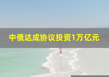 中俄达成协议投资1万亿元