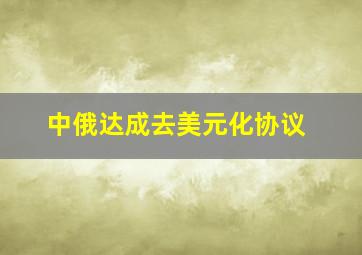 中俄达成去美元化协议