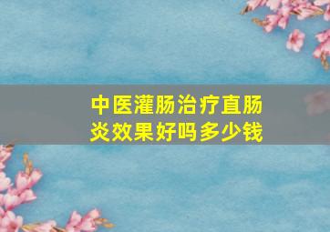 中医灌肠治疗直肠炎效果好吗多少钱