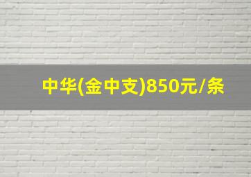 中华(金中支)850元/条