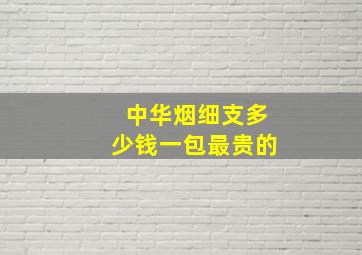 中华烟细支多少钱一包最贵的