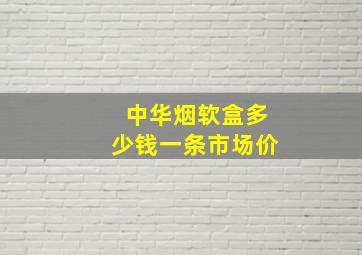 中华烟软盒多少钱一条市场价