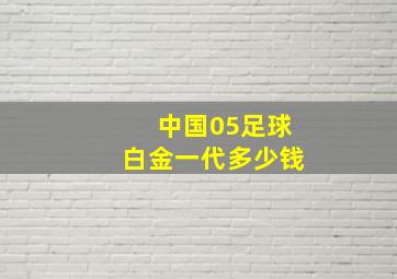 中国05足球白金一代多少钱