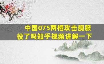 中国075两栖攻击舰服役了吗知乎视频讲解一下