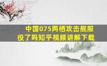 中国075两栖攻击舰服役了吗知乎视频讲解下载