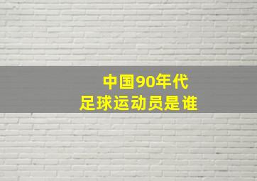 中国90年代足球运动员是谁