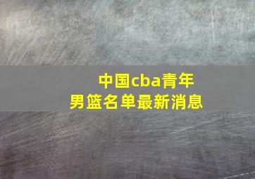 中国cba青年男篮名单最新消息