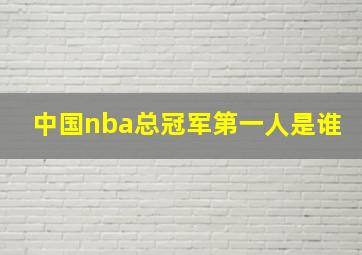 中国nba总冠军第一人是谁