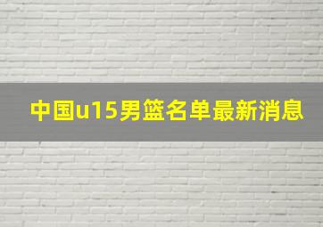 中国u15男篮名单最新消息