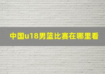 中国u18男篮比赛在哪里看