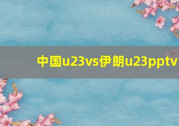 中国u23vs伊朗u23pptv