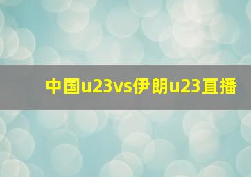 中国u23vs伊朗u23直播