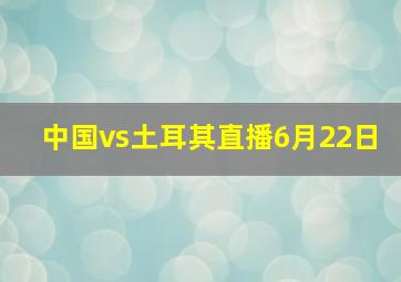 中国vs土耳其直播6月22日