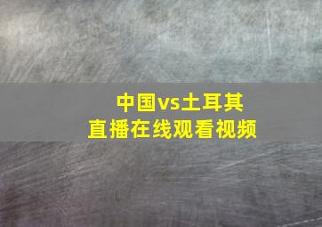 中国vs土耳其直播在线观看视频