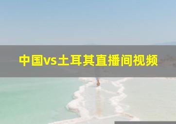 中国vs土耳其直播间视频