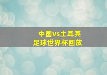 中国vs土耳其足球世界杯回放