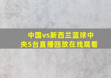 中国vs新西兰篮球中央5台直播回放在线观看