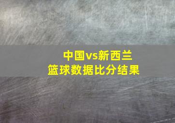 中国vs新西兰篮球数据比分结果