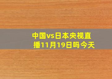 中国vs日本央视直播11月19日吗今天