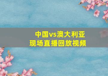 中国vs澳大利亚现场直播回放视频